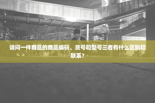 请问一件商品的商品编码、货号和型号三者有什么区别和联系？