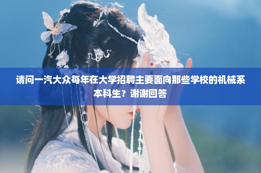 请问一汽大众每年在大学招聘主要面向那些学校的机械系本科生？谢谢回答