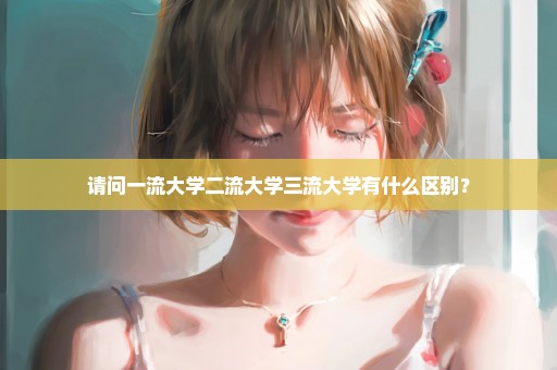 请问一流大学二流大学三流大学有什么区别？