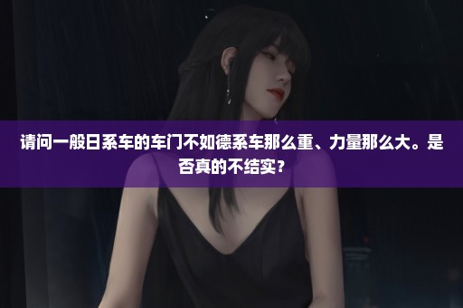 请问一般日系车的车门不如德系车那么重、力量那么大。是否真的不结实？