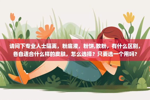 请问下专业人士隔离，粉底液，粉饼,散粉，有什么区别，各自适合什么样的皮肤，怎么选择？只要选一个用吗？
