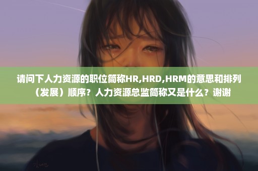 请问下人力资源的职位简称HR,HRD,HRM的意思和排列（发展）顺序？人力资源总监简称又是什么？谢谢