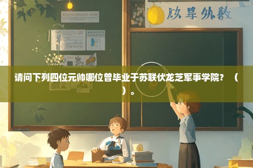 请问下列四位元帅哪位曾毕业于苏联伏龙芝军事学院？ （ ）。