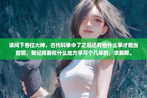 请问下各位大神，古代科举中了之后还有些什么事才能当官啊，我记得要在什么地方学习个几年的，求解释。