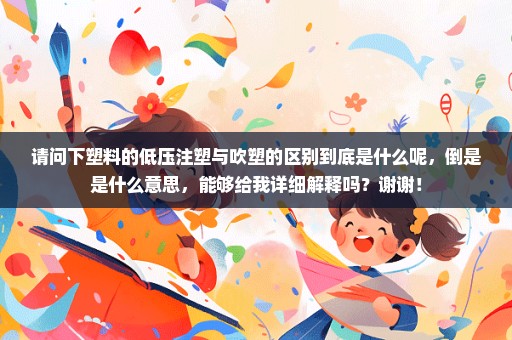 请问下塑料的低压注塑与吹塑的区别到底是什么呢，倒是是什么意思，能够给我详细解释吗？谢谢！