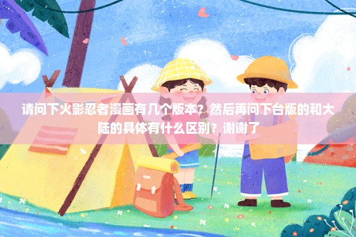 请问下火影忍者漫画有几个版本？然后再问下台版的和大陆的具体有什么区别？谢谢了