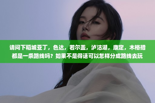 请问下稻城亚丁，色达，若尔盖，泸沽湖，康定，木格措都是一条路线吗？如果不是得话可以怎样分成路线去玩