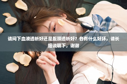 请问下血液透析好还是腹膜透析好？各有什么好坏，请长细说明下，谢谢