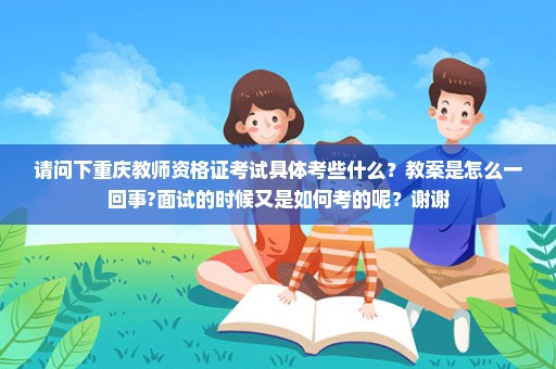 请问下重庆教师资格证考试具体考些什么？教案是怎么一回事?面试的时候又是如何考的呢？谢谢