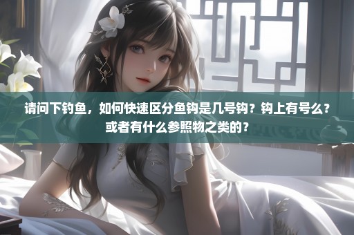 请问下钓鱼，如何快速区分鱼钩是几号钩？钩上有号么？或者有什么参照物之类的？