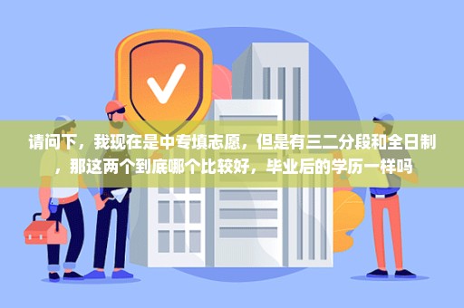 请问下，我现在是中专填志愿，但是有三二分段和全日制，那这两个到底哪个比较好，毕业后的学历一样吗