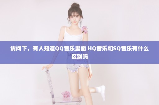 请问下，有人知道QQ音乐里面 HQ音乐和SQ音乐有什么区别吗