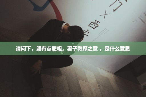 请问下，腰有点肥粗。妻子敦厚之意 ，是什么意思