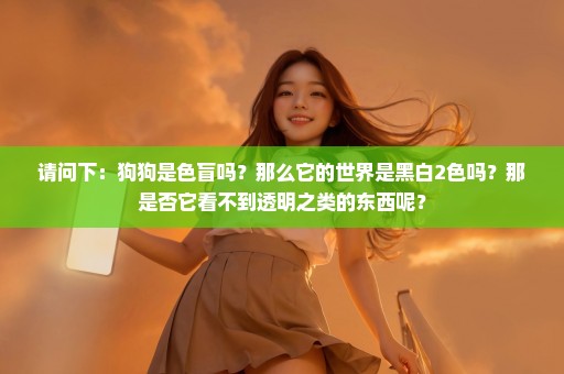 请问下：狗狗是色盲吗？那么它的世界是黑白2色吗？那是否它看不到透明之类的东西呢？