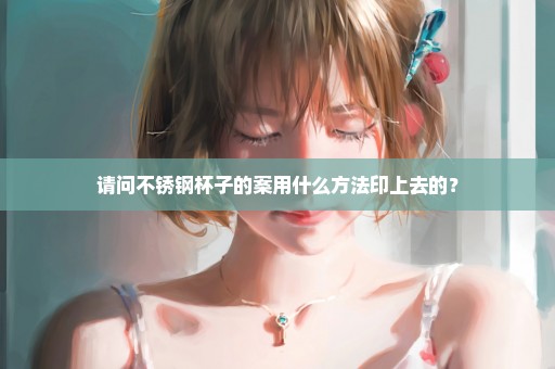 请问不锈钢杯子的案用什么方法印上去的？