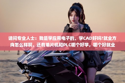 请问专业人士：我是学应用电子的，学CAD好吗?就业方向怎么样啊，还有单片机和PLC哪个好学，哪个好就业