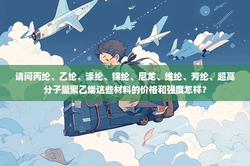 请问丙纶、乙纶、涤纶、锦纶、尼龙、维纶、芳纶、超高分子量聚乙烯这些材料的价格和强度怎样？