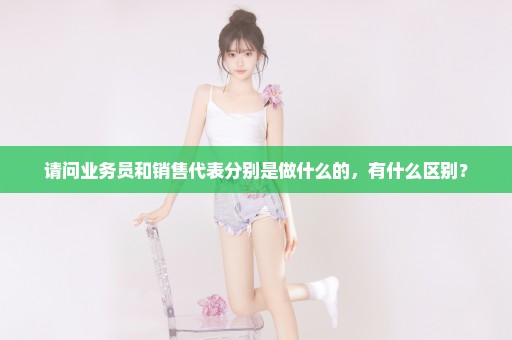 请问业务员和销售代表分别是做什么的，有什么区别？