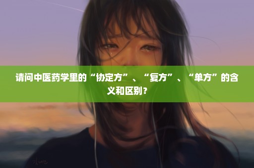请问中医药学里的“协定方”、“复方”、“单方”的含义和区别？