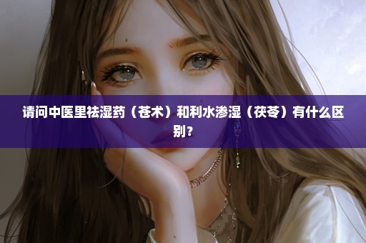 请问中医里祛湿药（苍术）和利水渗湿（茯苓）有什么区别？