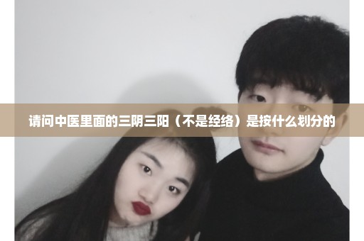 请问中医里面的三阴三阳（不是经络）是按什么划分的