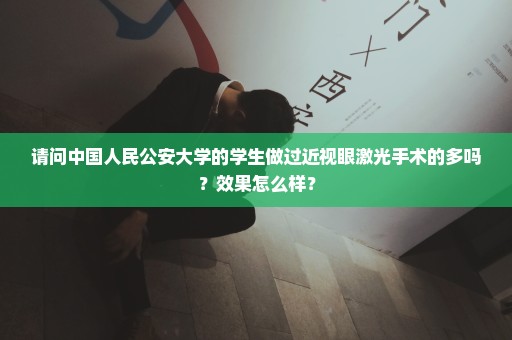 请问中国人民公安大学的学生做过近视眼激光手术的多吗？效果怎么样？