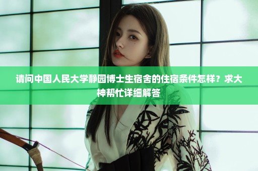 请问中国人民大学静园博士生宿舍的住宿条件怎样？求大神帮忙详细解答