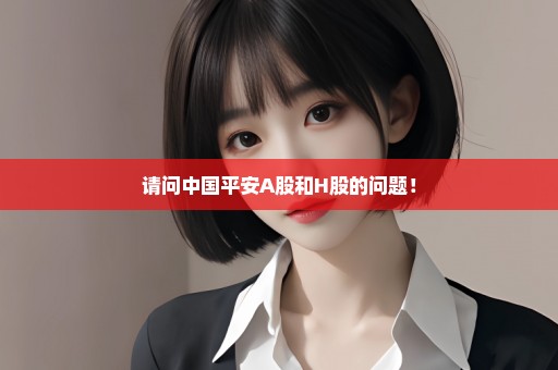 请问中国平安A股和H股的问题！