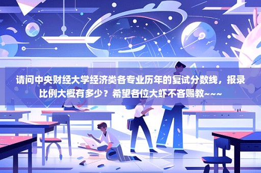 请问中央财经大学经济类各专业历年的复试分数线，报录比例大概有多少？希望各位大虾不吝赐教~~~