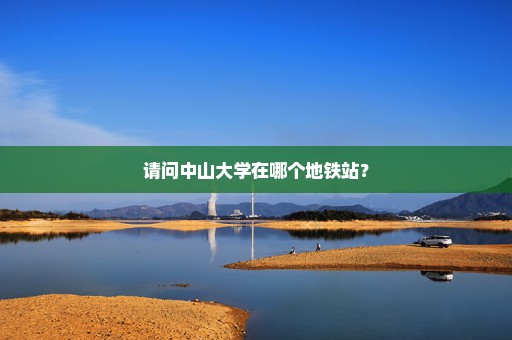 请问中山大学在哪个地铁站？