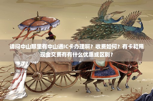 请问中山那里有中山通IC卡办理啊？收费如何？有卡和用现金交费有有什么优惠或区别？