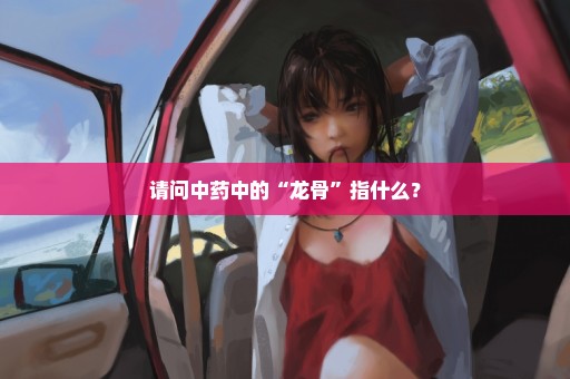 请问中药中的“龙骨”指什么？