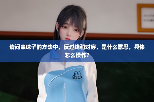 请问串珠子的方法中，反过线和对穿，是什么意思，具体怎么操作？