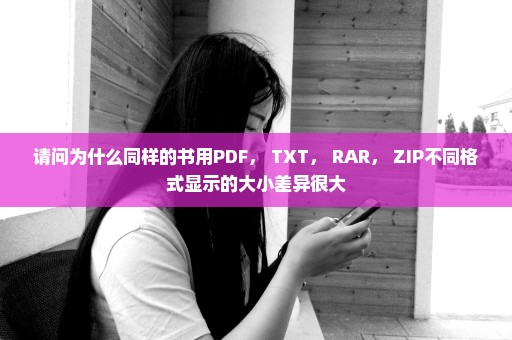 请问为什么同样的书用PDF， TXT， RAR， ZIP不同格式显示的大小差异很大