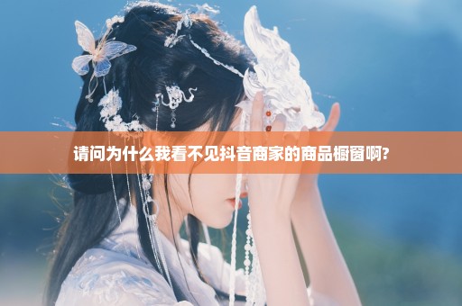 请问为什么我看不见抖音商家的商品橱窗啊?