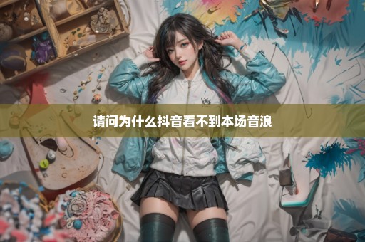 请问为什么抖音看不到本场音浪
