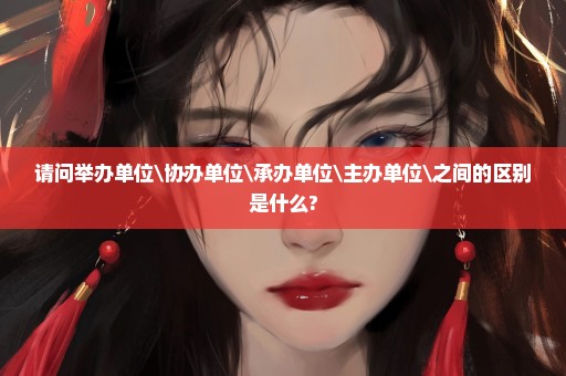 请问举办单位\协办单位\承办单位\主办单位\之间的区别是什么?