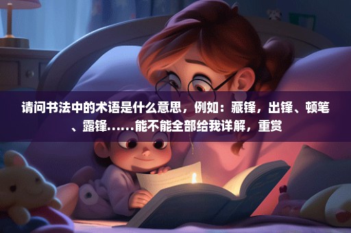 请问书法中的术语是什么意思，例如：藏锋，出锋、顿笔、露锋……能不能全部给我详解，重赏