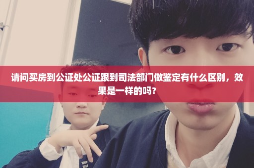 请问买房到公证处公证跟到司法部门做鉴定有什么区别，效果是一样的吗？