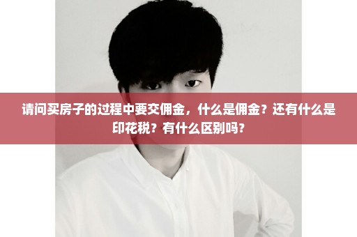 请问买房子的过程中要交佣金，什么是佣金？还有什么是印花税？有什么区别吗？