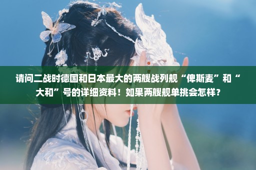 请问二战时德国和日本最大的两艘战列舰“俾斯麦”和“大和”号的详细资料！如果两艘舰单挑会怎样？