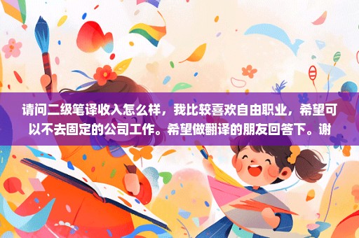 请问二级笔译收入怎么样，我比较喜欢自由职业，希望可以不去固定的公司工作。希望做翻译的朋友回答下。谢