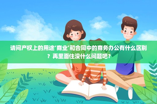 请问产权上的用途‘商业’和合同中的商务办公有什么区别？再里面住没什么问题吧？