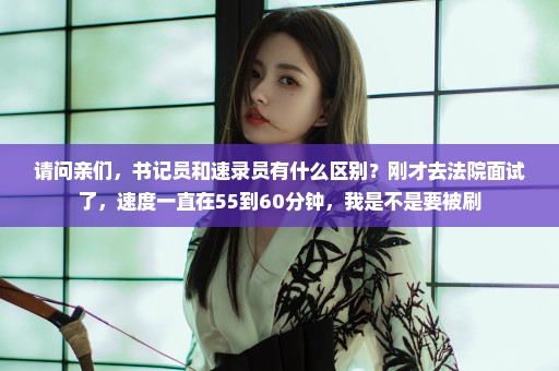 请问亲们，书记员和速录员有什么区别？刚才去法院面试了，速度一直在55到60分钟，我是不是要被刷