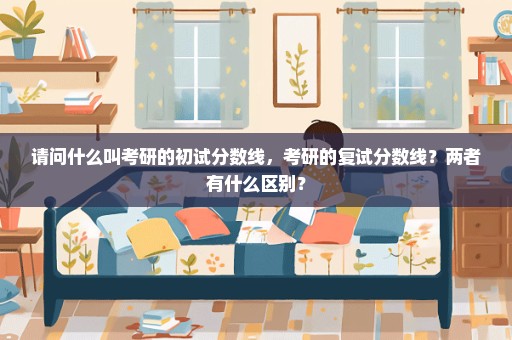 请问什么叫考研的初试分数线，考研的复试分数线？两者有什么区别？