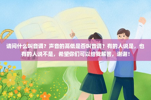 请问什么叫音调？声音的高低是否叫音调？有的人说是，也有的人说不是，希望你们可以给我解答，谢谢！