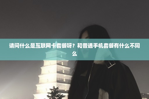请问什么是互联网卡套餐呀？和普通手机套餐有什么不同么