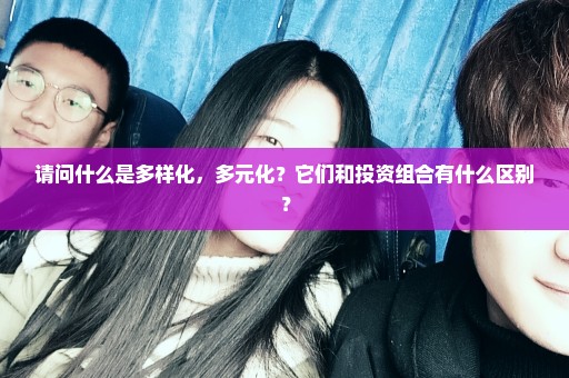 请问什么是多样化，多元化？它们和投资组合有什么区别？