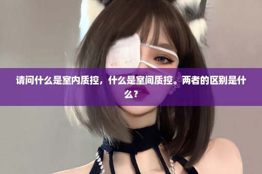请问什么是室内质控，什么是室间质控。两者的区别是什么？