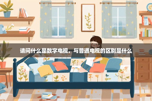请问什么是数字电视，与普通电视的区别是什么